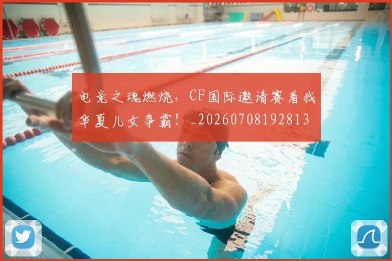 电竞之魂燃烧，CF国际邀请赛看我华夏儿女争霸！_20260708192813