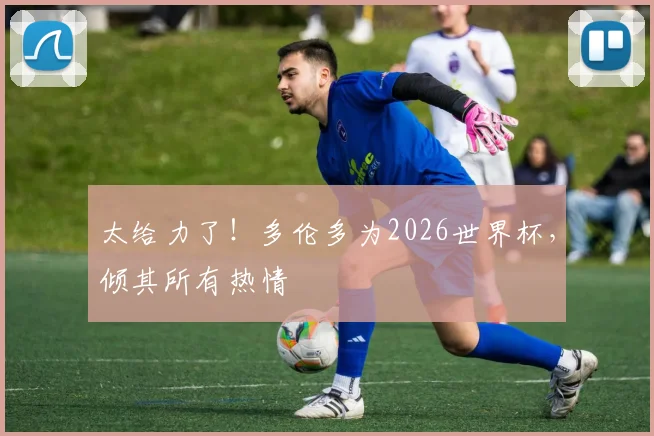 太给力了！多伦多为2026世界杯，倾其所有热情