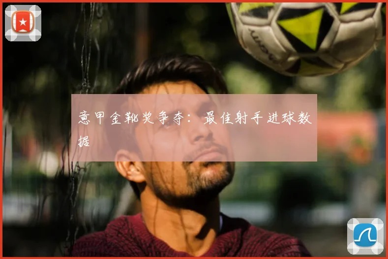 意甲金靴奖争夺：最佳射手进球数据