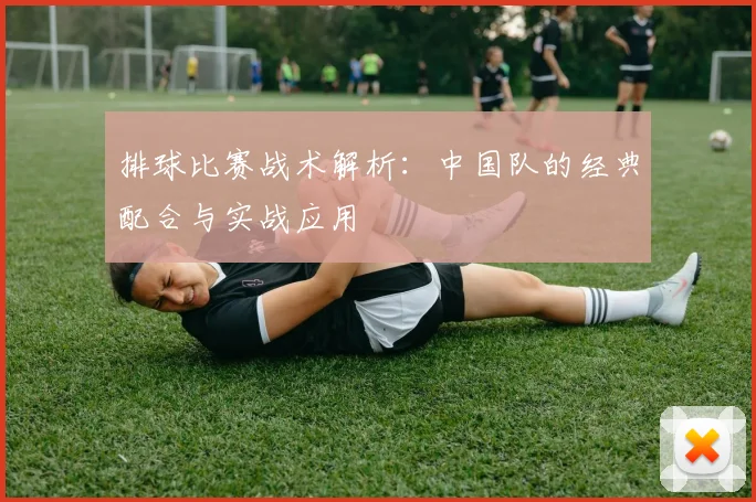 排球比赛战术解析：中国队的经典配合与实战应用