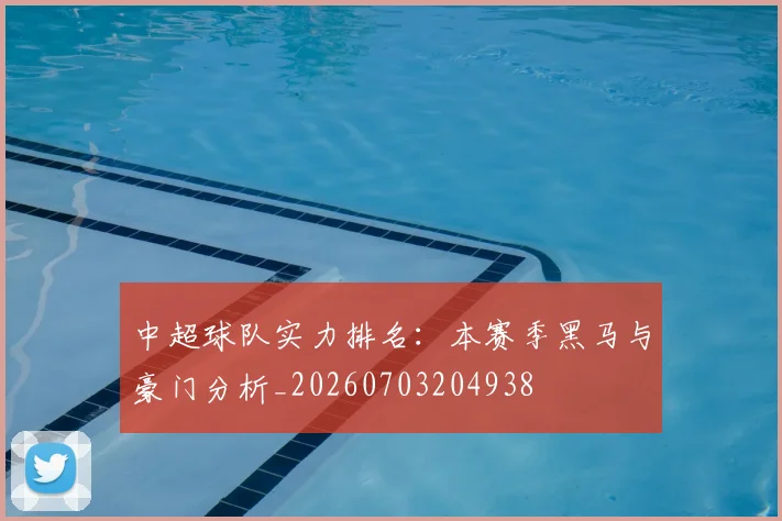 中超球队实力排名：本赛季黑马与豪门分析_20260703204938