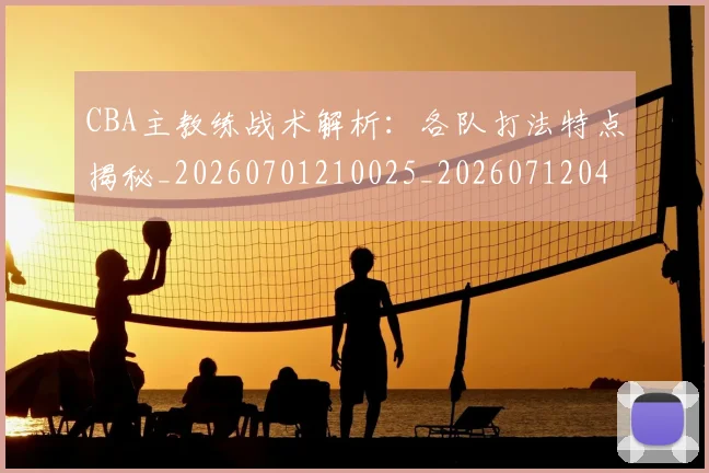 CBA主教练战术解析：各队打法特点揭秘_20260701210025_20260712043420