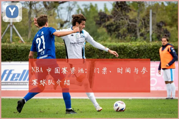 NBA 中国赛资讯:门票、时间与参赛球队介绍