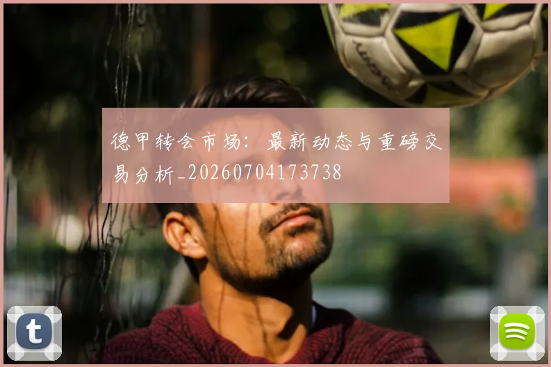 德甲转会市场：最新动态与重磅交易分析_20260704173738