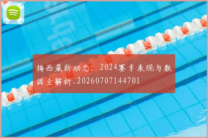 梅西最新动态:2024赛季表现与数据全解析_20260707144701