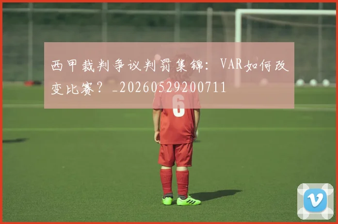 西甲裁判争议判罚集锦：VAR如何改变比赛？_20260529200711