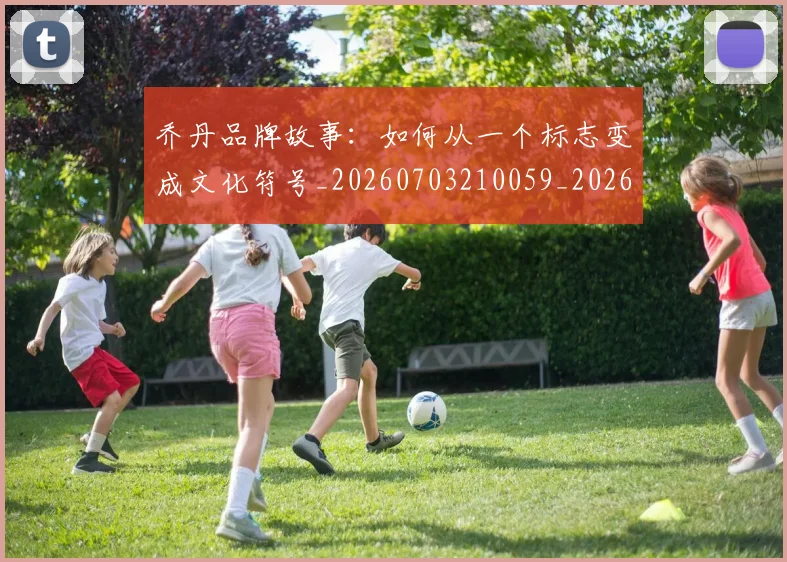 乔丹品牌故事：如何从一个标志变成文化符号_20260703210059_20260716192008